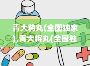 青大将丸(全国独家),青大将丸(全国独家)：促进健康，提升生活质量