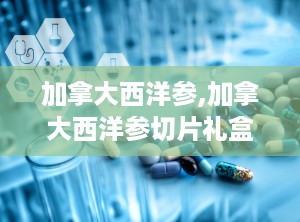 加拿大西洋参,加拿大西洋参切片礼盒装旗修堂