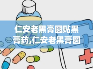 仁安老黑膏圆贴黑膏药,仁安老黑膏圆贴黑膏药的功效