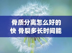 骨质分离怎么好的快 骨裂多长时间能好