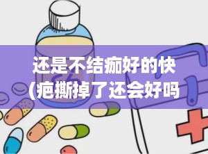 还是不结痂好的快(疤撕掉了还会好吗)