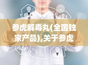 参虎解毒丸(全国独家产品),关于参虎解毒丸