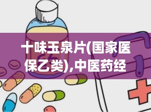 十味玉泉片(国家医保乙类),中医药经典配方的传承与创新