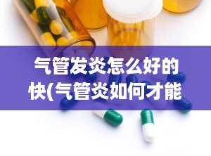 气管发炎怎么好的快(气管炎如何才能除根)