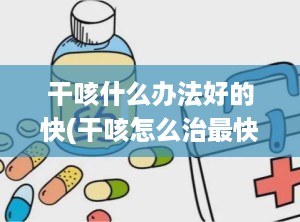 干咳什么办法好的快(干咳怎么治最快最有效)