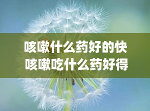 咳嗽什么药好的快 咳嗽吃什么药好得快