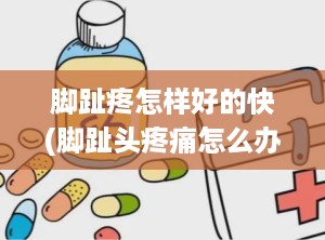 脚趾疼怎样好的快(脚趾头疼痛怎么办应该怎么缓解)