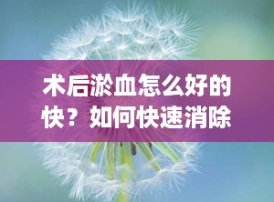 术后淤血怎么好的快？如何快速消除皮肤淤血