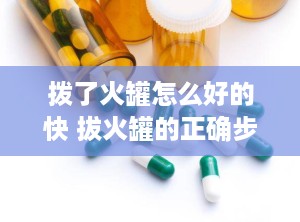 拨了火罐怎么好的快 拔火罐的正确步骤和方法是怎么样的