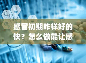 感冒初期咋样好的快？怎么做能让感冒快点好