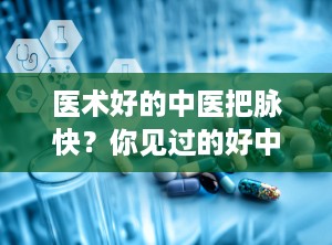 医术好的中医把脉快？你见过的好中医有多厉害