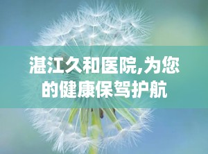 湛江久和医院,为您的健康保驾护航