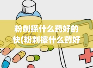 粉刺搽什么药好的快(粉刺擦什么药好)