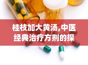 桂枝加大黄汤,中医经典治疗方剂的探索与应用