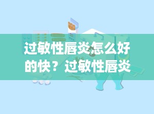 过敏性唇炎怎么好的快？过敏性唇炎怎么治