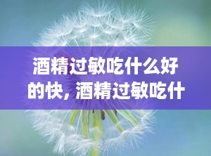 酒精过敏吃什么好的快, 酒精过敏吃什么好？快速缓解和预防方法