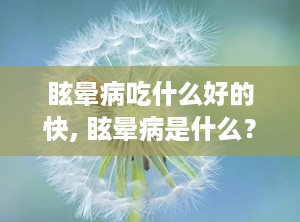 眩晕病吃什么好的快, 眩晕病是什么？