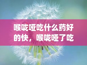 喉咙哑吃什么药好的快，喉咙哑了吃什么药