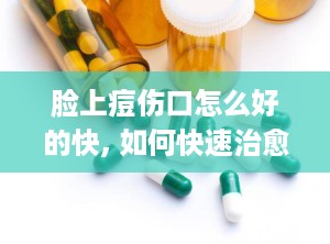 脸上痘伤口怎么好的快, 如何快速治愈脸上的痘疤和伤口？