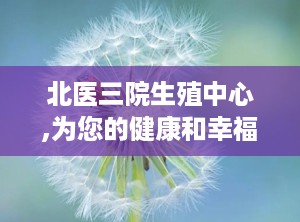 北医三院生殖中心,为您的健康和幸福提供专业支持