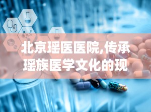 北京瑶医医院,传承瑶族医学文化的现代医疗机构