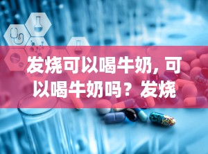 发烧可以喝牛奶, 可以喝牛奶吗？发烧患者的饮食建议