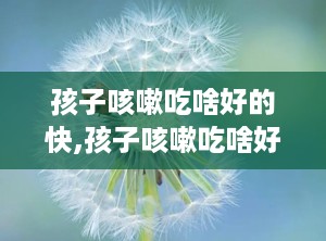 孩子咳嗽吃啥好的快,孩子咳嗽吃啥好的快的