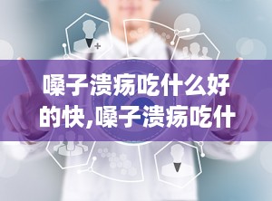 嗓子溃疡吃什么好的快,嗓子溃疡吃什么好的快速缓解方法