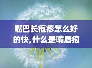 嘴巴长疱疹怎么好的快,什么是嘴唇疱疹？