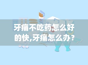 牙痛不吃药怎么好的快,牙痛怎么办？试试这些自然方法吧！