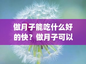 做月子能吃什么好的快？做月子可以吃什么好