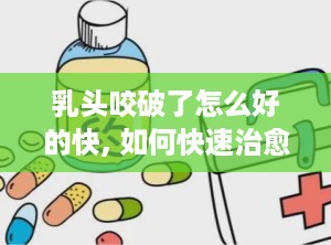 乳头咬破了怎么好的快, 如何快速治愈乳头咬破的疼痛