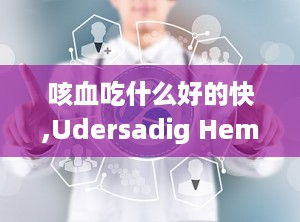 咳血吃什么好的快,Udersadig Hemopysis