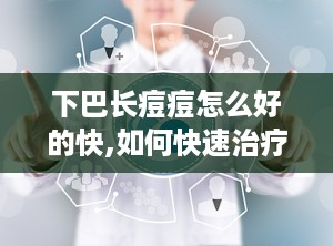 下巴长痘痘怎么好的快,如何快速治疗下巴长痘痘？