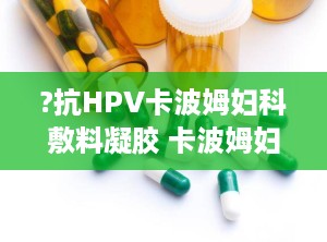 ?抗HPV卡波姆妇科敷料凝胶 卡波姆妇科敷料凝胶多少钱一盒