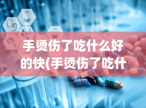 手烫伤了吃什么好的快(手烫伤了吃什么食物最好)