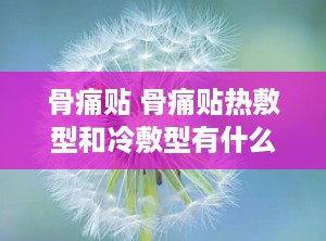 骨痛贴 骨痛贴热敷型和冷敷型有什么区别