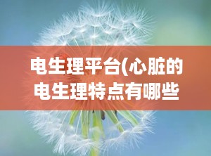 电生理平台(心脏的电生理特点有哪些)