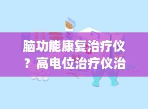 脑功能康复治疗仪？高电位治疗仪治管用吗