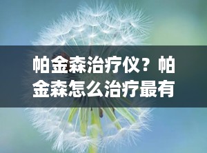 帕金森治疗仪？帕金森怎么治疗最有效