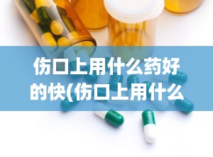 伤口上用什么药好的快(伤口上用什么药好的快一点)