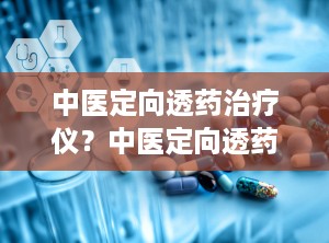 中医定向透药治疗仪？中医定向透药治疗仪的治疗原理功能是什么