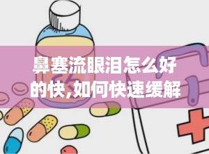 鼻塞流眼泪怎么好的快,如何快速缓解鼻塞流眼泪的症状？