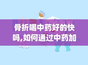 骨折喝中药好的快吗,如何通过中药加速骨折愈合