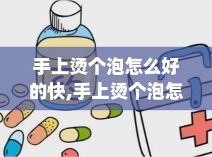 手上烫个泡怎么好的快,手上烫个泡怎么好的快的处理方法