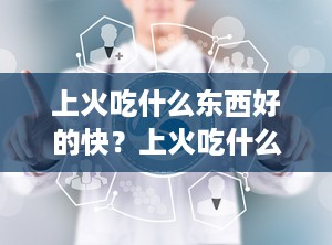 上火吃什么东西好的快？上火吃什么好得快