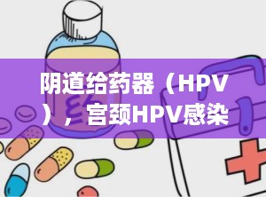 阴道给药器（HPV），宫颈HPV感染怎么治疗