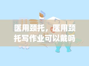 医用颈托，医用颈托写作业可以戴吗