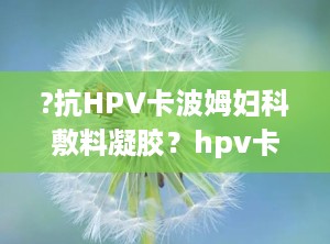 ?抗HPV卡波姆妇科敷料凝胶？hpv卡波姆妇科敷料凝胶怎么样