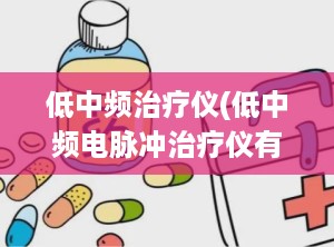 低中频治疗仪(低中频电脉冲治疗仪有效果吗)